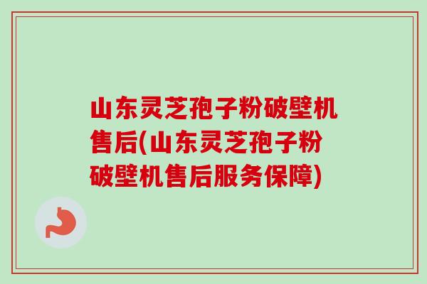 山东灵芝孢子粉破壁机售后(山东灵芝孢子粉破壁机售后服务保障) 山东灵芝孢子粉破壁机售后(山东灵芝孢子粉破壁机售后服务保障)