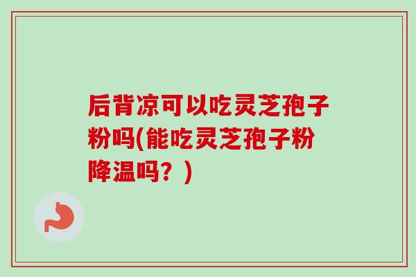 后背凉可以吃灵芝孢子粉吗(能吃灵芝孢子粉降温吗？)