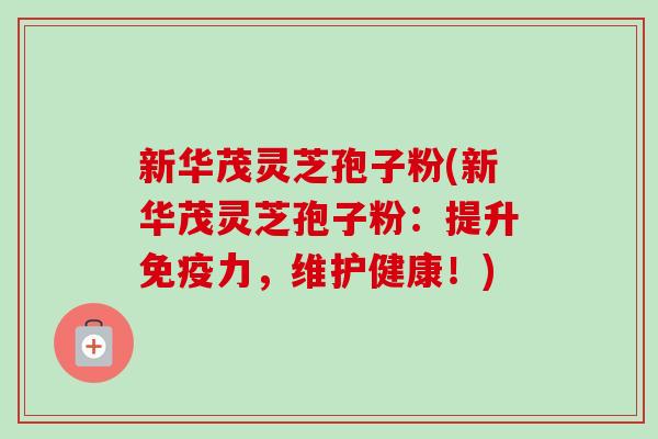 新华茂灵芝孢子粉(新华茂灵芝孢子粉:提升免疫力,维护健康!) 新华茂灵芝孢子粉(新华茂灵芝孢子粉:提升免疫力,维护健康!)