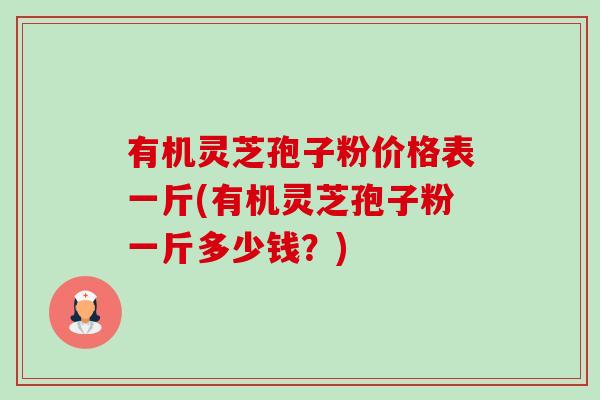 有机灵芝孢子粉价格表一斤(有机灵芝孢子粉一斤多少钱？)