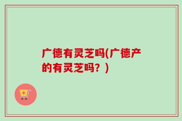 广德有灵芝吗(广德产的有灵芝吗？)