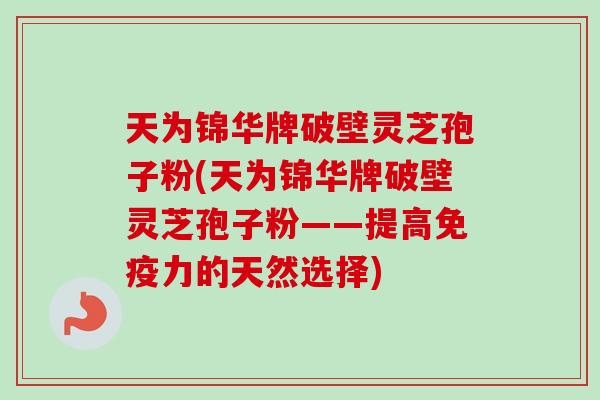 天为锦华牌破壁灵芝孢子粉(天为锦华牌破壁灵芝孢子粉——提高免疫力的天然选择)