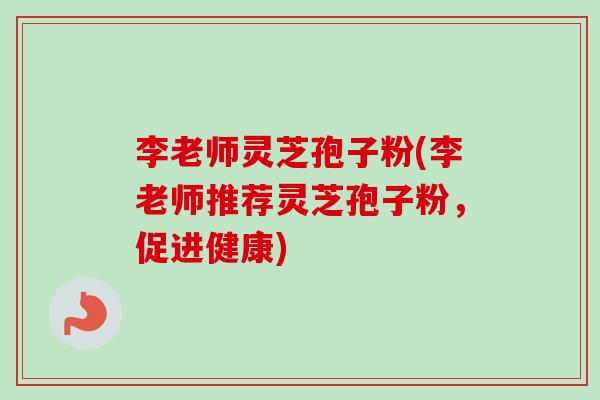 李老师灵芝孢子粉(李老师推荐灵芝孢子粉,促进健康) 李老师灵芝孢子粉(李老师推荐灵芝孢子粉,促进健康)