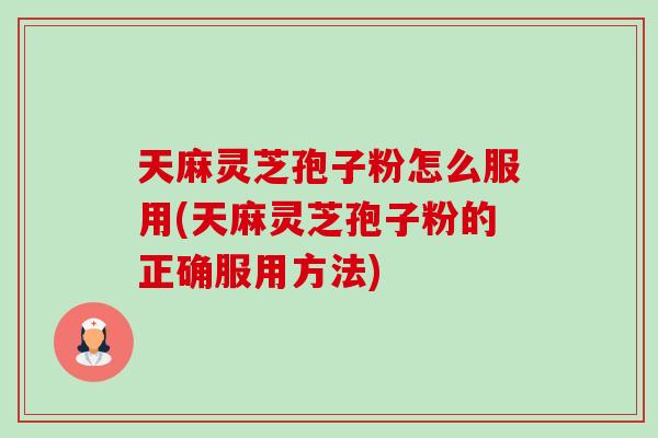 天麻灵芝孢子粉怎么服用(天麻灵芝孢子粉的正确服用方法)