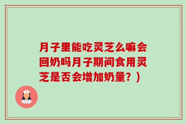月子里能吃灵芝么嘛会回奶吗月子期间食用灵芝是否会增加奶量?) 月子里能吃灵芝么嘛会回奶吗月子期间食用灵芝是否会增加奶量?)