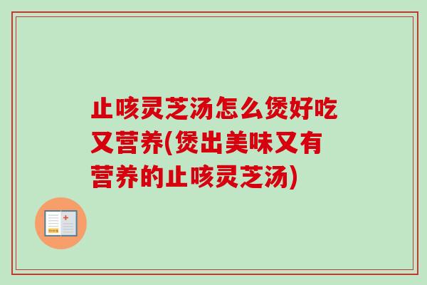 止咳灵芝汤怎么煲好吃又营养(煲出美味又有营养的止咳灵芝汤) 止咳灵芝汤怎么煲好吃又营养(煲出美味又有营养的止咳灵芝汤)