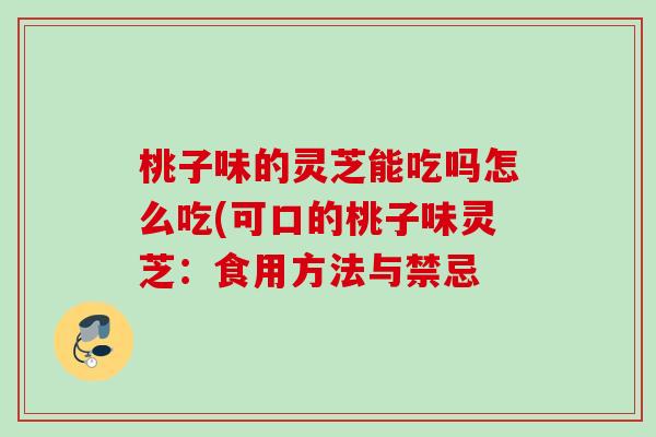 桃子味的灵芝能吃吗怎么吃(可口的桃子味灵芝:食用方法与禁忌 桃子味的灵芝能吃吗怎么吃(可口的桃子味灵芝:食用方法与禁忌