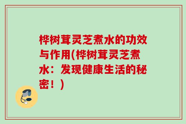 桦树茸灵芝煮水的功效与作用(桦树茸灵芝煮水:发现健康生活的秘密!) 桦树茸灵芝煮水的功效与作用(桦树茸灵芝煮水:发现健康生活的秘密!)