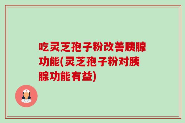 吃灵芝孢子粉改善胰腺功能(灵芝孢子粉对胰腺功能有益) 吃灵芝孢子粉改善胰腺功能(灵芝孢子粉对胰腺功能有益)