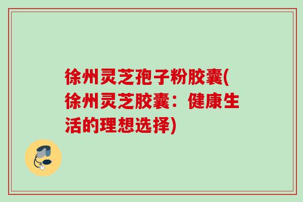 徐州灵芝孢子粉胶囊(徐州灵芝胶囊:健康生活的理想选择) 徐州灵芝孢子粉胶囊(徐州灵芝胶囊:健康生活的理想选择)
