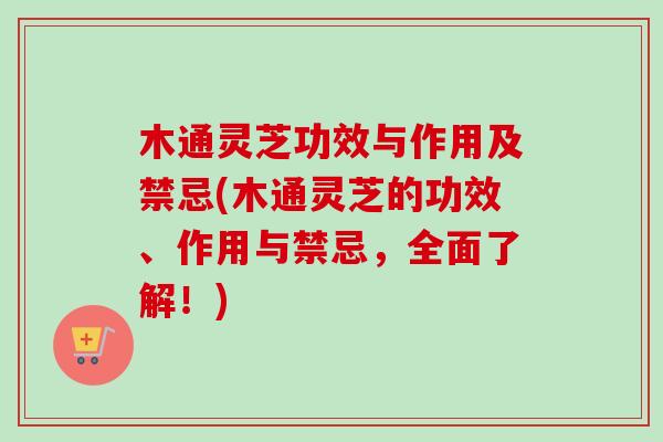 木通灵芝功效与作用及禁忌(木通灵芝的功效、作用与禁忌,全面了解!) 木通灵芝功效与作用及禁忌(木通灵芝的功效、作用与禁忌,全面了解!)