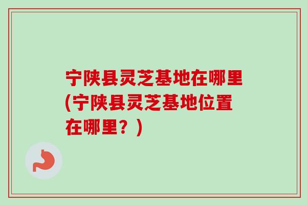 宁陕县灵芝基地在哪里(宁陕县灵芝基地位置在哪里?) 宁陕县灵芝基地在哪里(宁陕县灵芝基地位置在哪里?)