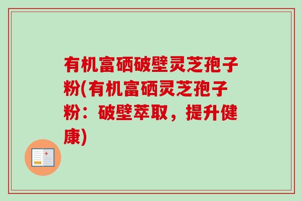 有机富硒破壁灵芝孢子粉(有机富硒灵芝孢子粉:破壁萃取,提升健康) 有机富硒破壁灵芝孢子粉(有机富硒灵芝孢子粉:破壁萃取,提升健康)