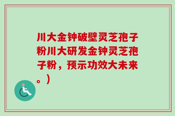 川大金钟破壁灵芝孢子粉川大研发金钟灵芝孢子粉,预示功效大未来。) 川大金钟破壁灵芝孢子粉川大研发金钟灵芝孢子粉,预示功效大未来。)