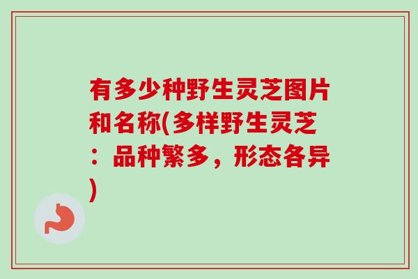 有多少种野生灵芝图片和名称(多样野生灵芝：品种繁多，形态各异)