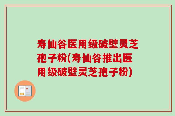 寿仙谷医用级破壁灵芝孢子粉(寿仙谷推出医用级破壁灵芝孢子粉)