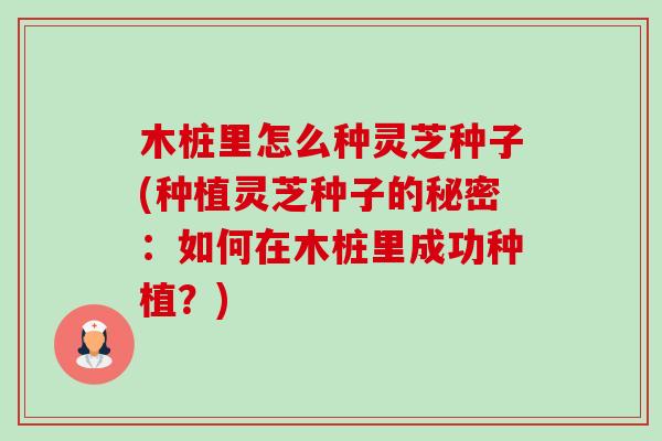 木桩里怎么种灵芝种子(种植灵芝种子的秘密:如何在木桩里成功种植?) 木桩里怎么种灵芝种子(种植灵芝种子的秘密:如何在木桩里成功种植?)