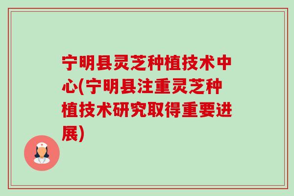 宁明县灵芝种植技术中心(宁明县注重灵芝种植技术研究取得重要进展) 宁明县灵芝种植技术中心(宁明县注重灵芝种植技术研究取得重要进展)