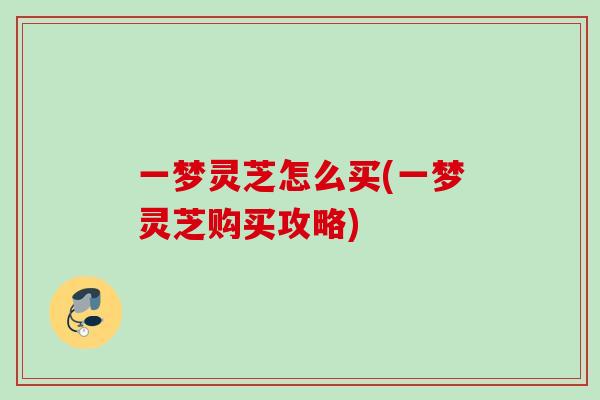 一梦灵芝怎么买(一梦灵芝购买攻略) 一梦灵芝怎么买(一梦灵芝购买攻略)