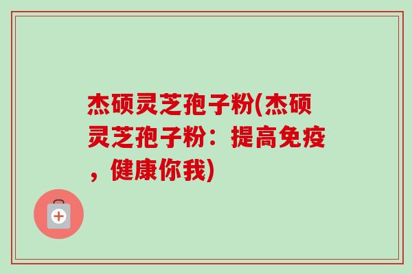 杰硕灵芝孢子粉(杰硕灵芝孢子粉：提高免疫，健康你我)