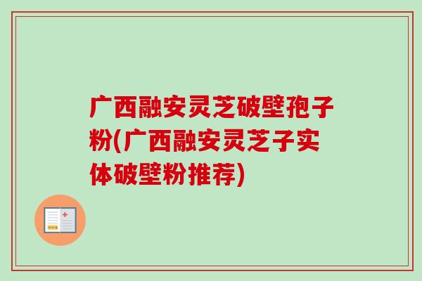 广西融安灵芝破壁孢子粉(广西融安灵芝子实体破壁粉推荐) 广西融安灵芝破壁孢子粉(广西融安灵芝子实体破壁粉推荐)