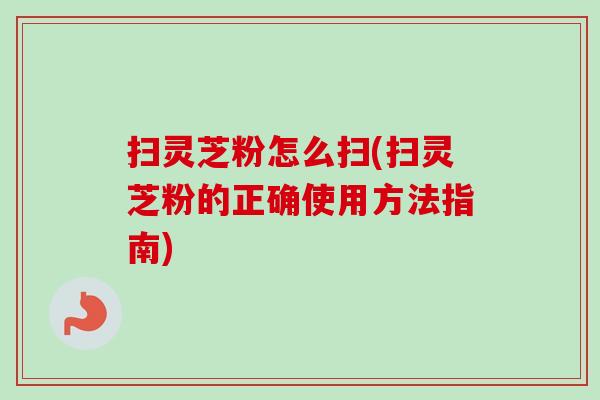 扫灵芝粉怎么扫(扫灵芝粉的正确使用方法指南) 扫灵芝粉怎么扫(扫灵芝粉的正确使用方法指南)