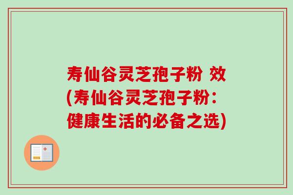 寿仙谷灵芝孢子粉 效(寿仙谷灵芝孢子粉：健康生活的必备之选)