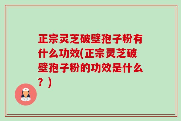 正宗灵芝破壁孢子粉有什么功效(正宗灵芝破壁孢子粉的功效是什么?) 正宗灵芝破壁孢子粉有什么功效(正宗灵芝破壁孢子粉的功效是什么?)