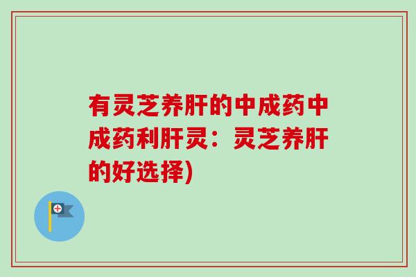 有灵芝养的中成药中成药利灵:灵芝养的好选择) 有灵芝养的中成药中成药利灵:灵芝养的好选择)