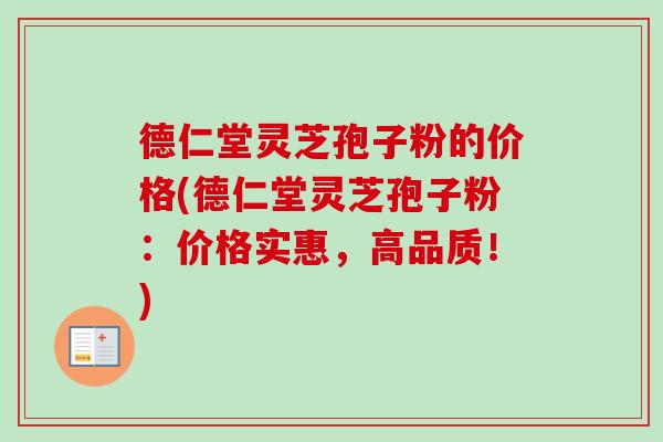 德仁堂灵芝孢子粉的价格(德仁堂灵芝孢子粉：价格实惠，高品质！)