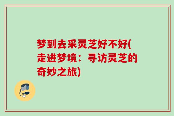 梦到去采灵芝好不好(走进梦境：寻访灵芝的奇妙之旅)