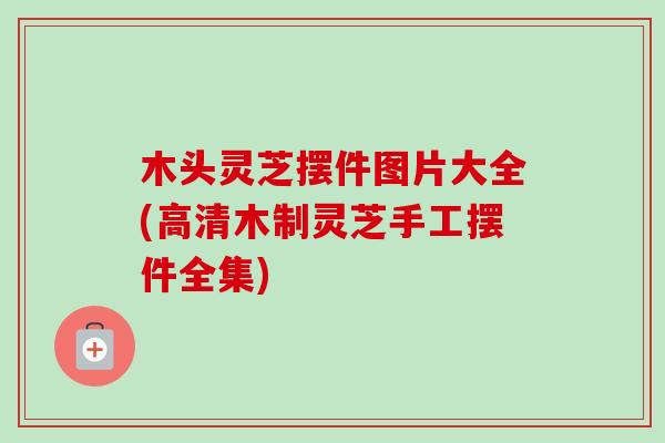 木头灵芝摆件图片大全(高清木制灵芝手工摆件全集)