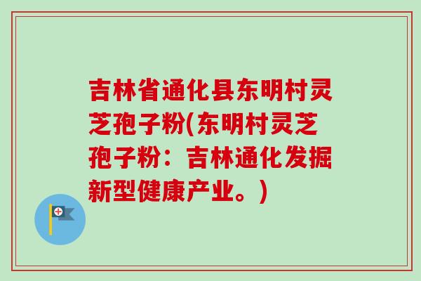 吉林省通化县东明村灵芝孢子粉(东明村灵芝孢子粉：吉林通化发掘新型健康产业。)