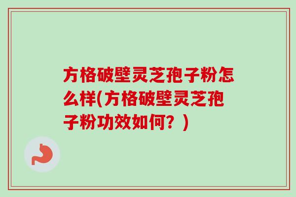 方格破壁灵芝孢子粉怎么样(方格破壁灵芝孢子粉功效如何?) 方格破壁灵芝孢子粉怎么样(方格破壁灵芝孢子粉功效如何?)