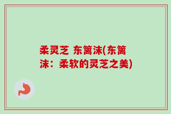 柔灵芝 东篱沫(东篱沫:柔软的灵芝之美) 柔灵芝 东篱沫(东篱沫:柔软的灵芝之美)