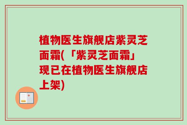 植物医生旗舰店紫灵芝面霜(「紫灵芝面霜」现已在植物医生旗舰店上架)