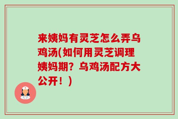 来姨妈有灵芝怎么弄乌鸡汤(如何用灵芝调理姨妈期?乌鸡汤配方大公开!) 来姨妈有灵芝怎么弄乌鸡汤(如何用灵芝调理姨妈期?乌鸡汤配方大公开!)