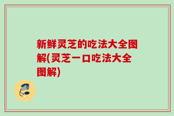新鲜灵芝的吃法大全图解(灵芝一口吃法大全图解) 新鲜灵芝的吃法大全图解(灵芝一口吃法大全图解)