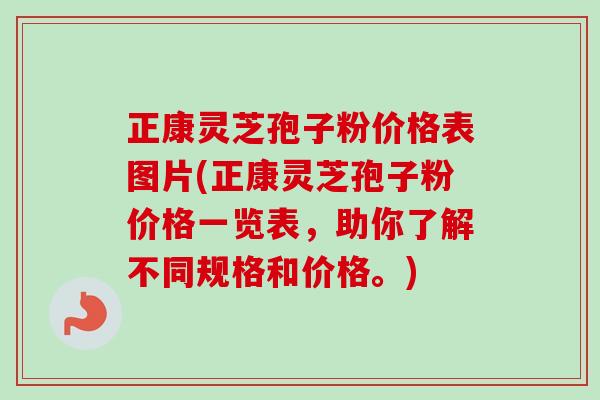 正康灵芝孢子粉价格表图片(正康灵芝孢子粉价格一览表，助你了解不同规格和价格。)