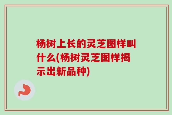 杨树上长的灵芝图样叫什么(杨树灵芝图样揭示出新品种) 杨树上长的灵芝图样叫什么(杨树灵芝图样揭示出新品种)