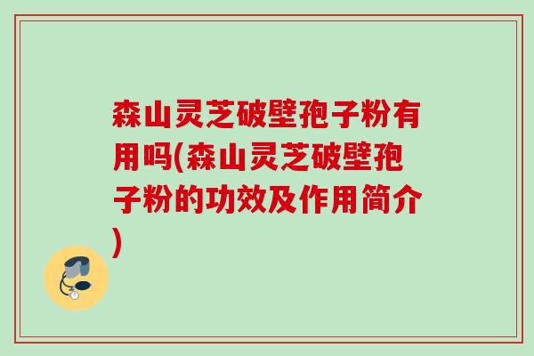 森山灵芝破壁孢子粉有用吗(森山灵芝破壁孢子粉的功效及作用简介) 森山灵芝破壁孢子粉有用吗(森山灵芝破壁孢子粉的功效及作用简介)