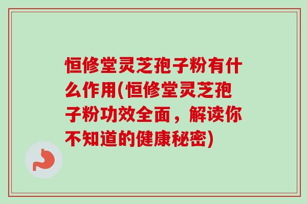 恒修堂灵芝孢子粉有什么作用(恒修堂灵芝孢子粉功效全面,解读你不知道的健康秘密) 恒修堂灵芝孢子粉有什么作用(恒修堂灵芝孢子粉功效全面,解读你不知道的健康秘密)