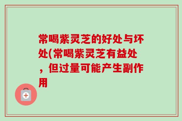 常喝紫灵芝的好处与坏处(常喝紫灵芝有益处,但过量可能产生副作用 常喝紫灵芝的好处与坏处(常喝紫灵芝有益处,但过量可能产生副作用