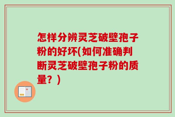 怎样分辨灵芝破壁孢子粉的好坏(如何准确判断灵芝破壁孢子粉的质量？)