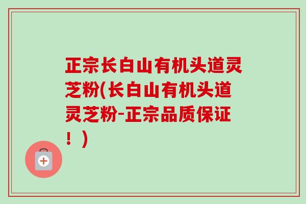 正宗长白山有机头道灵芝粉(长白山有机头道灵芝粉-正宗品质保证！)