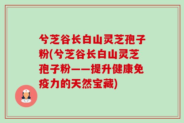 兮芝谷长白山灵芝孢子粉(兮芝谷长白山灵芝孢子粉——提升健康免疫力的天然宝藏)