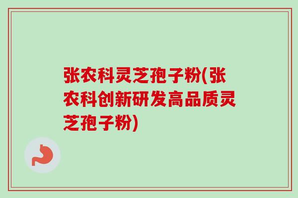 张农科灵芝孢子粉(张农科创新研发高品质灵芝孢子粉) 张农科灵芝孢子粉(张农科创新研发高品质灵芝孢子粉)