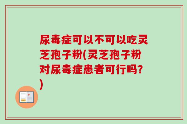 尿毒症可以不可以吃灵芝孢子粉(灵芝孢子粉对尿毒症患者可行吗?) 尿毒症可以不可以吃灵芝孢子粉(灵芝孢子粉对尿毒症患者可行吗?)
