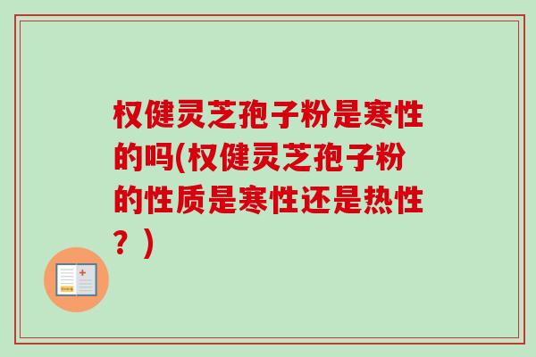 权健灵芝孢子粉是寒性的吗(权健灵芝孢子粉的性质是寒性还是热性？)