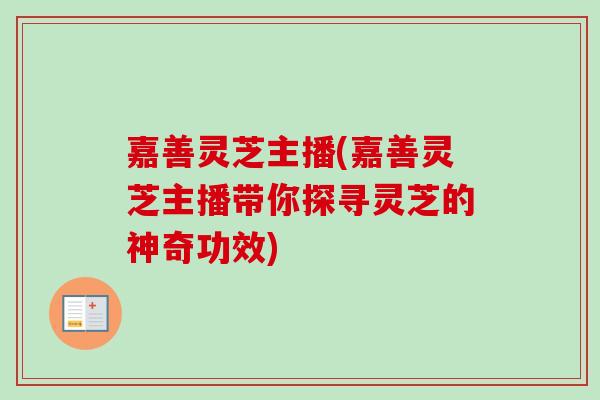 嘉善灵芝主播(嘉善灵芝主播带你探寻灵芝的神奇功效)